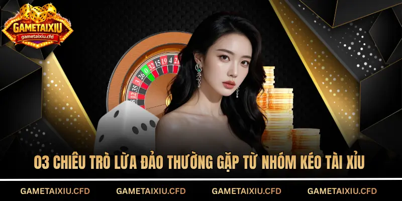 03 chiêu trò lừa đảo thường gặp từ nhóm kéo tài xỉu