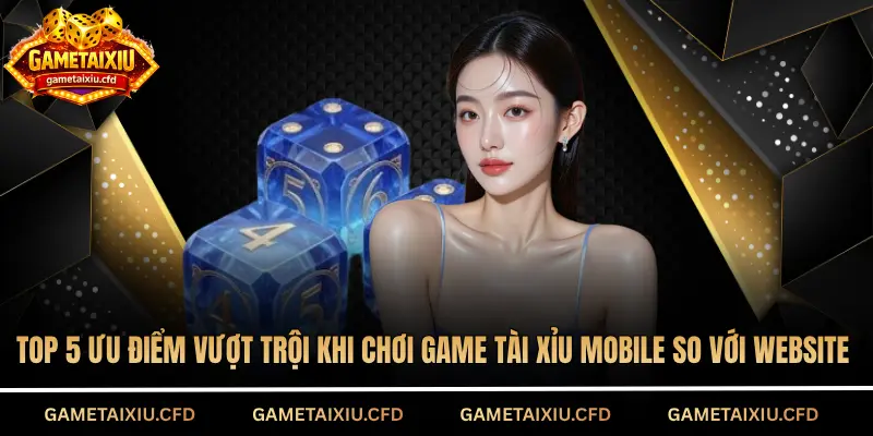 Top 5 ưu điểm vượt trội khi chơi game tài xỉu mobile so với website