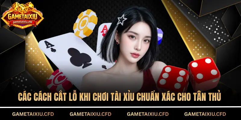 Các cách cắt lỗ khi chơi tài xỉu chuẩn xác cho tân thủ