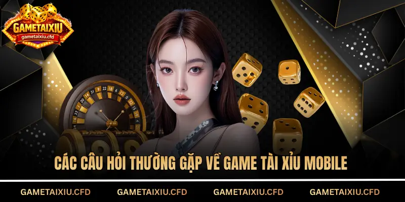 Các câu hỏi thường gặp về game tài xỉu mobile