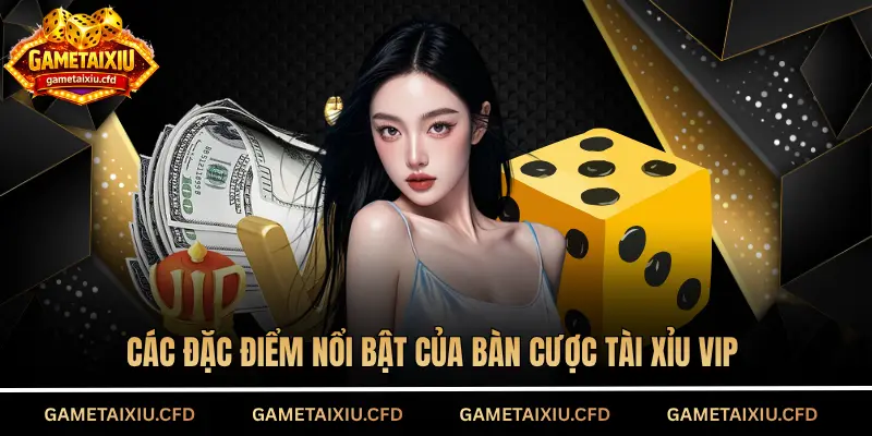 Các đặc điểm nổi bật của bàn cược tài xỉu VIP