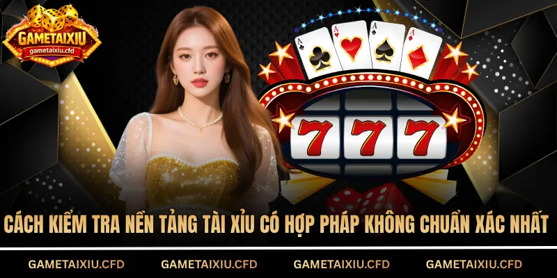 Cách kiểm tra nền tảng tài xỉu có hợp pháp không chuẩn xác nhất