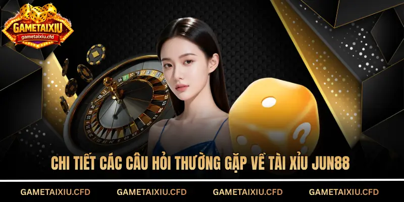 Chi tiết các câu hỏi thường gặp về tài xỉu Jun88