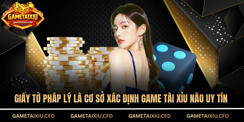 Giấy tờ pháp lý là cơ sở xác định game tài xỉu nào uy tín