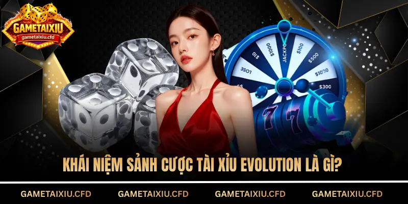 Khái niệm sảnh cược Tài Xỉu Evolution là gì?