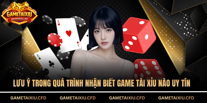 Lưu ý trong quá trình nhận biết game tài xỉu nào uy tín 