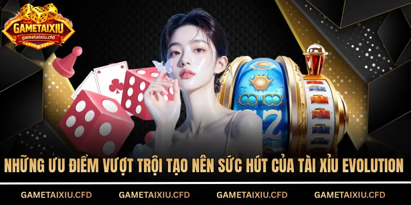 Những ưu điểm vượt trội tạo nên sức hút của Tài Xỉu Evolution
