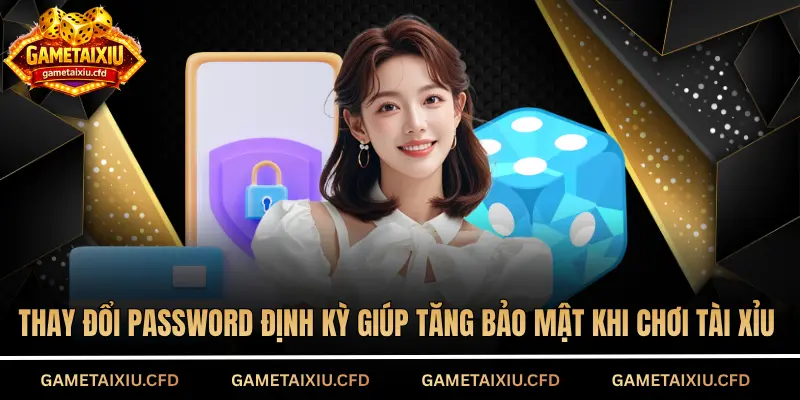 Thay đổi password định kỳ giúp tăng bảo mật khi chơi tài xỉu