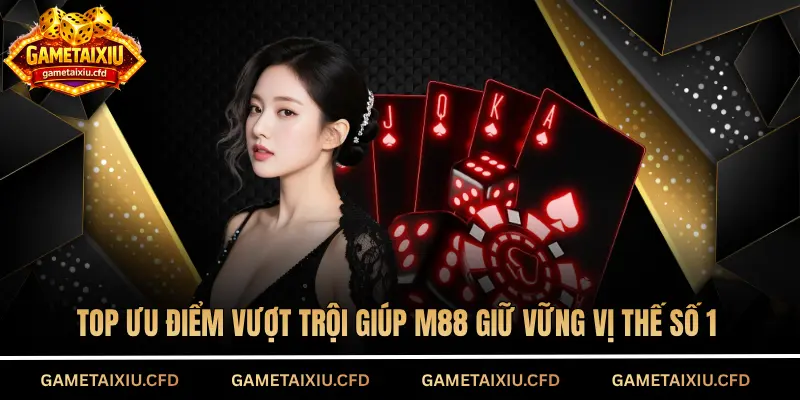 Top ưu điểm vượt trội giúp M88 giữ vững vị thế số 1