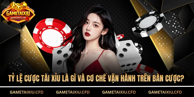 Tỷ lệ cược tài xỉu là gì và cơ chế vận hành trên bàn cược?
